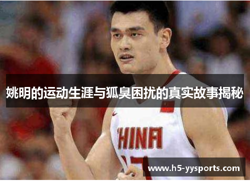 姚明的运动生涯与狐臭困扰的真实故事揭秘