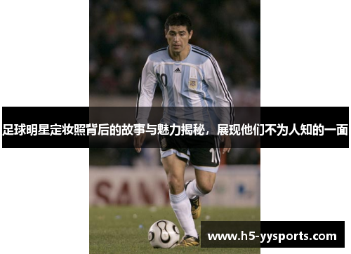 足球明星定妆照背后的故事与魅力揭秘，展现他们不为人知的一面