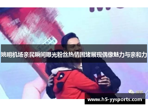 姚明机场亲民瞬间曝光粉丝热情围堵展现偶像魅力与亲和力