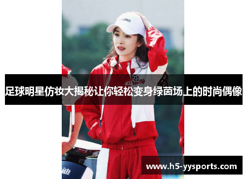 足球明星仿妆大揭秘让你轻松变身绿茵场上的时尚偶像