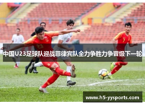 中国U23足球队迎战菲律宾队全力争胜力争晋级下一轮