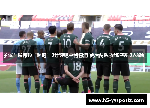争议！埃弗顿“超时”3分钟绝平利物浦 赛后两队激烈冲突 3人染红