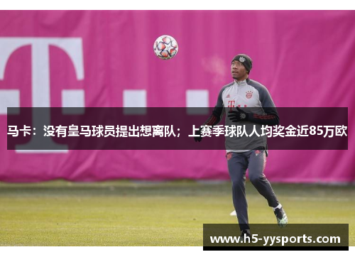 马卡：没有皇马球员提出想离队；上赛季球队人均奖金近85万欧
